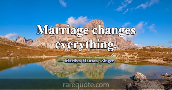 Marriage changes everything.... -Marilyn Manson
