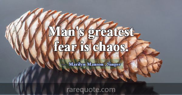 Man's greatest fear is chaos.... -Marilyn Manson