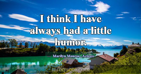 I think I have always had a little humor.... -Marilyn Monroe