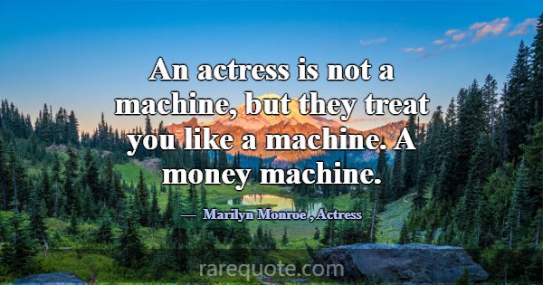 An actress is not a machine, but they treat you li... -Marilyn Monroe