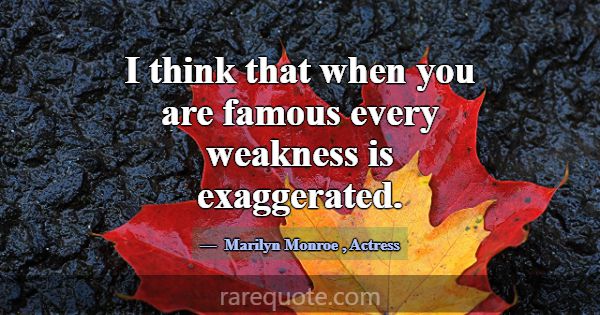 I think that when you are famous every weakness is... -Marilyn Monroe