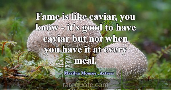 Fame is like caviar, you know - it's good to have ... -Marilyn Monroe