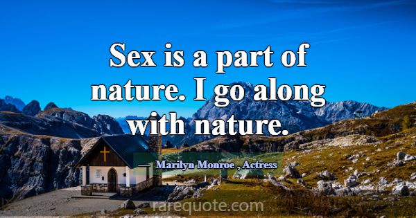 Sex is a part of nature. I go along with nature.... -Marilyn Monroe