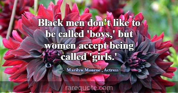 Black men don't like to be called 'boys,' but wome... -Marilyn Monroe