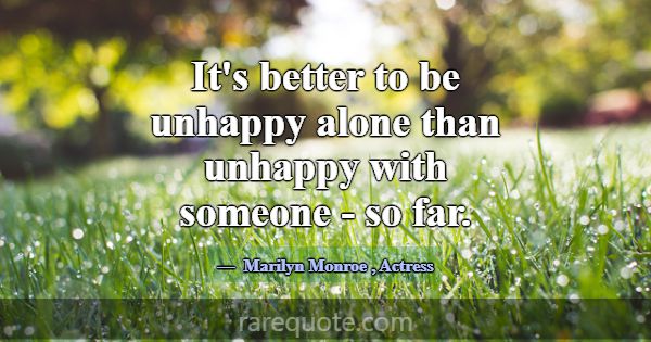 It's better to be unhappy alone than unhappy with ... -Marilyn Monroe