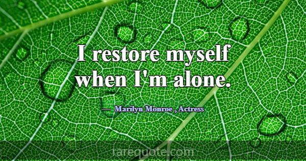I restore myself when I'm alone.... -Marilyn Monroe