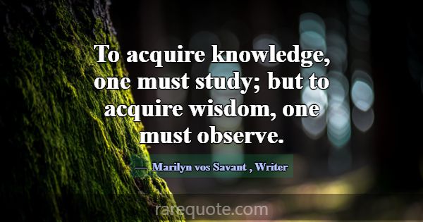 To acquire knowledge, one must study; but to acqui... -Marilyn vos Savant