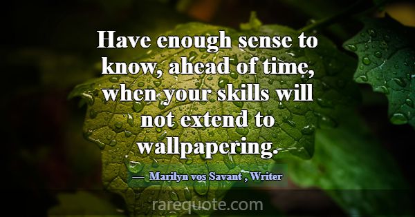 Have enough sense to know, ahead of time, when you... -Marilyn vos Savant