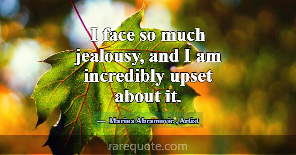 I face so much jealousy, and I am incredibly upset... -Marina Abramovic