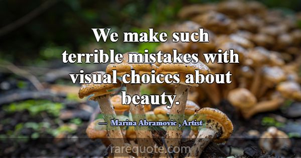 We make such terrible mistakes with visual choices... -Marina Abramovic