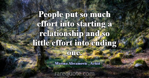People put so much effort into starting a relation... -Marina Abramovic