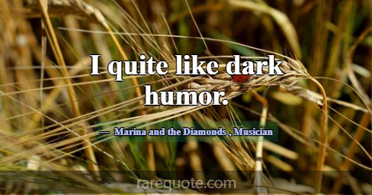 I quite like dark humor.... -Marina and the Diamonds