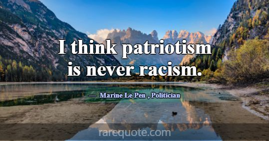 I think patriotism is never racism.... -Marine Le Pen
