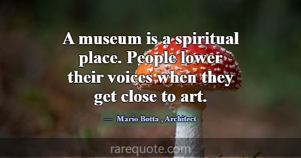 A museum is a spiritual place. People lower their ... -Mario Botta