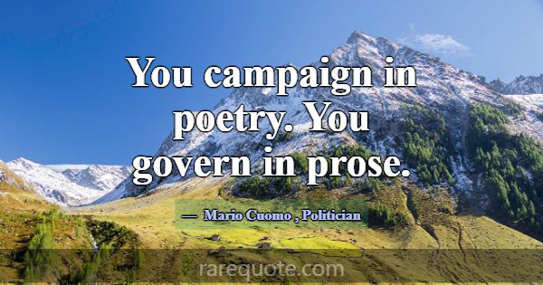 You campaign in poetry. You govern in prose.... -Mario Cuomo