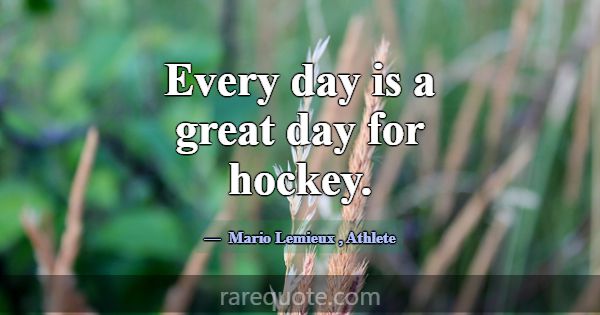 Every day is a great day for hockey.... -Mario Lemieux