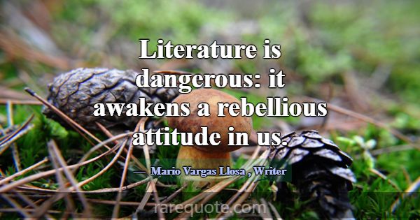 Literature is dangerous: it awakens a rebellious a... -Mario Vargas Llosa