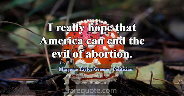 I really hope that America can end the evil of abo... -Marjorie Taylor Greene