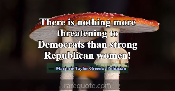 There is nothing more threatening to Democrats tha... -Marjorie Taylor Greene