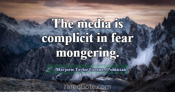 The media is complicit in fear mongering.... -Marjorie Taylor Greene
