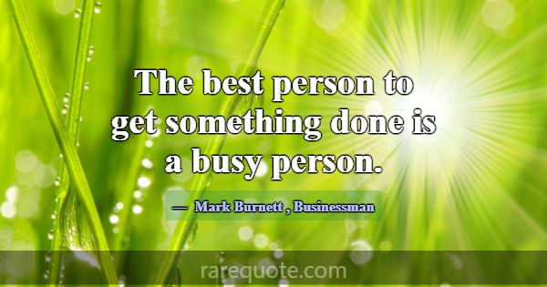 The best person to get something done is a busy pe... -Mark Burnett