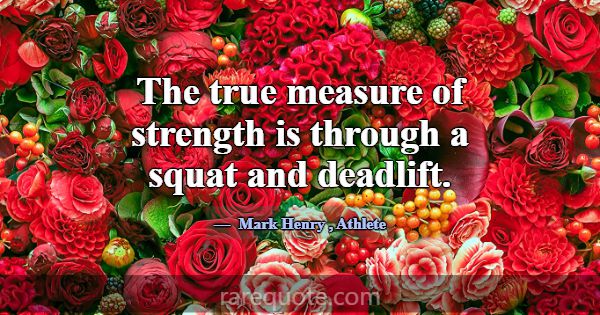 The true measure of strength is through a squat an... -Mark Henry