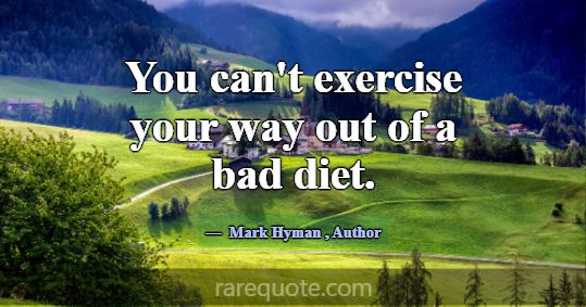 You can't exercise your way out of a bad diet.... -Mark Hyman