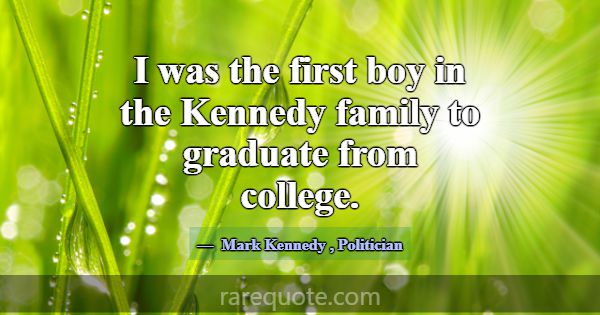 I was the first boy in the Kennedy family to gradu... -Mark Kennedy