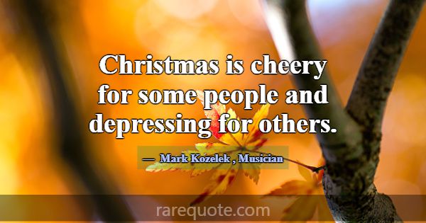 Christmas is cheery for some people and depressing... -Mark Kozelek
