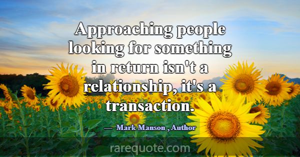 Approaching people looking for something in return... -Mark Manson