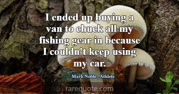 I ended up buying a van to chuck all my fishing ge... -Mark Noble