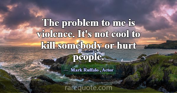 The problem to me is violence. It's not cool to ki... -Mark Ruffalo