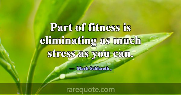 Part of fitness is eliminating as much stress as y... -Mark Schlereth