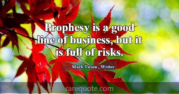 Prophesy is a good line of business, but it is ful... -Mark Twain