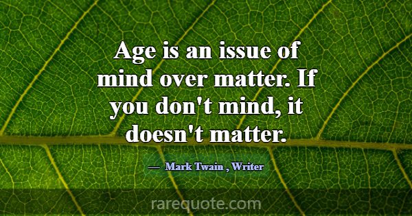 Age is an issue of mind over matter. If you don't ... -Mark Twain