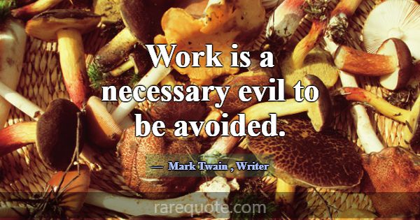 Work is a necessary evil to be avoided.... -Mark Twain