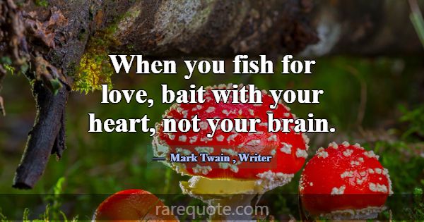 When you fish for love, bait with your heart, not ... -Mark Twain