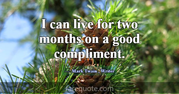 I can live for two months on a good compliment.... -Mark Twain