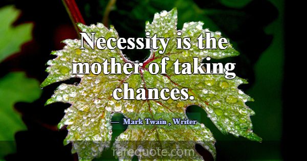 Necessity is the mother of taking chances.... -Mark Twain