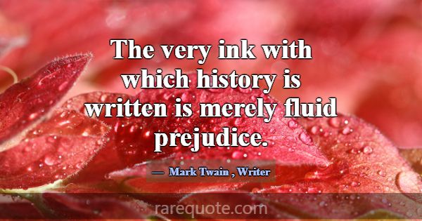The very ink with which history is written is mere... -Mark Twain
