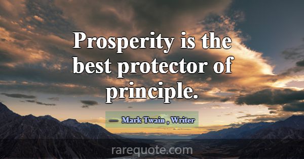 Prosperity is the best protector of principle.... -Mark Twain
