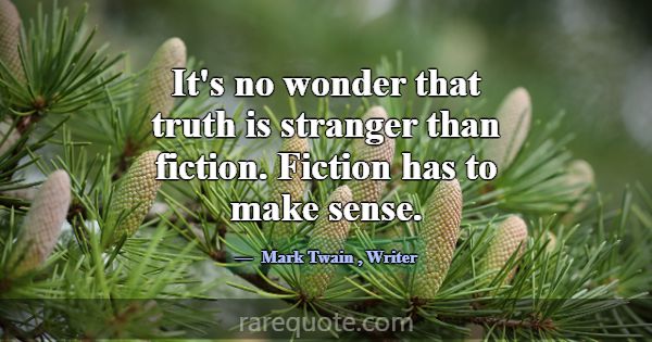 It's no wonder that truth is stranger than fiction... -Mark Twain