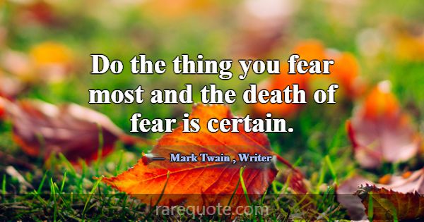Do the thing you fear most and the death of fear i... -Mark Twain