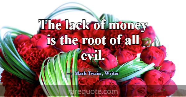 The lack of money is the root of all evil.... -Mark Twain