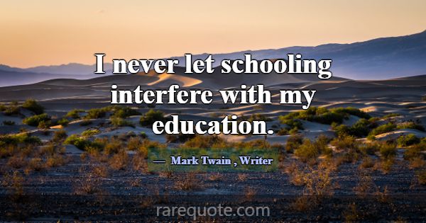 I never let schooling interfere with my education.... -Mark Twain