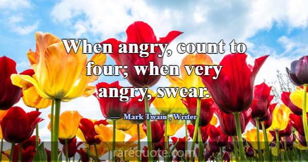 When angry, count to four; when very angry, swear.... -Mark Twain