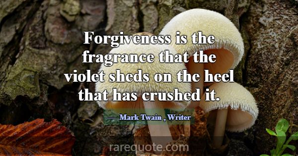 Forgiveness is the fragrance that the violet sheds... -Mark Twain