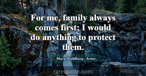 For me, family always comes first; I would do anyt... -Mark Wahlberg