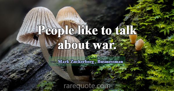 People like to talk about war.... -Mark Zuckerberg