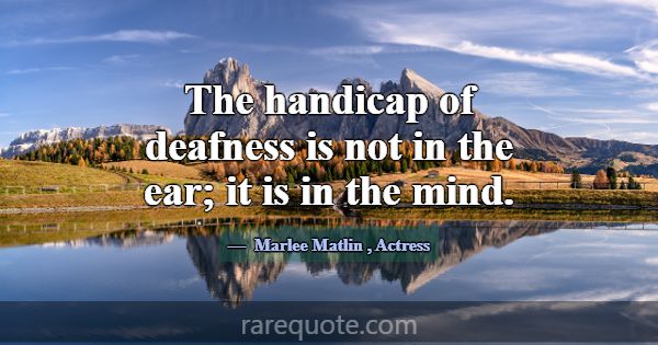 The handicap of deafness is not in the ear; it is ... -Marlee Matlin